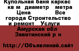 Купольная-баня-каркас 12 кв.м. диаметр 4 метра  › Цена ­ 32 000 - Все города Строительство и ремонт » Услуги   . Амурская обл.,Завитинский р-н